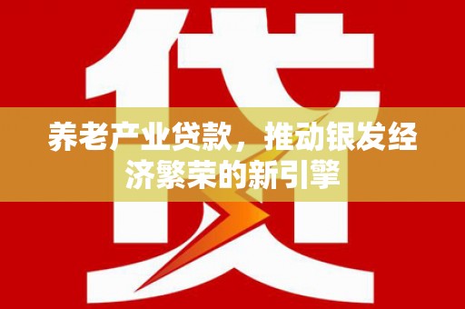 海端养老产业贷款，推动银发经济繁荣的新引擎