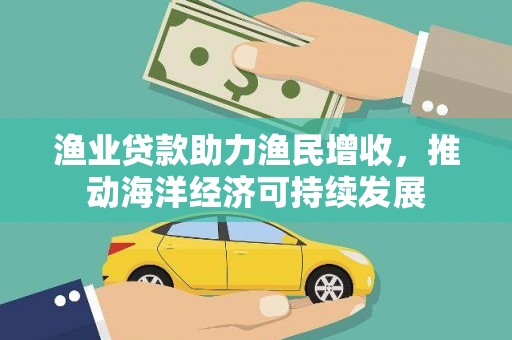 海端渔业贷款助力渔民增收，推动海洋经济可持续发展
