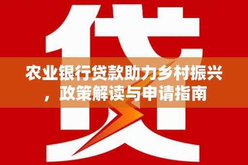 海端农业银行贷款助力乡村振兴，政策解读与申请指南
