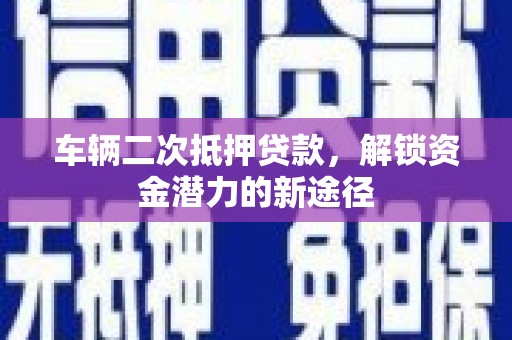 海端车辆二次抵押贷款，解锁资金潜力的新途径