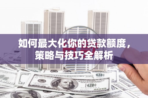 海端如何最大化你的贷款额度，策略与技巧全解析