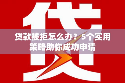 海端贷款被拒怎么办？5个实用策略助你成功申请