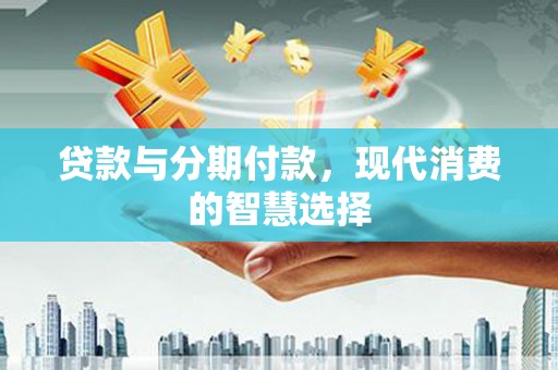 海端贷款与分期付款，现代消费的智慧选择