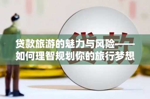 海端贷款旅游的魅力与风险——如何理智规划你的旅行梦想