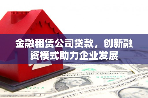 海端金融租赁公司贷款，创新融资模式助力企业发展