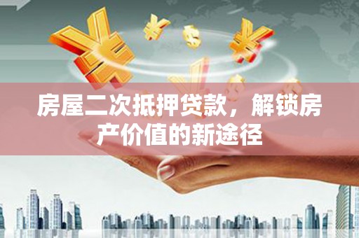 海端房屋二次抵押贷款，解锁房产价值的新途径